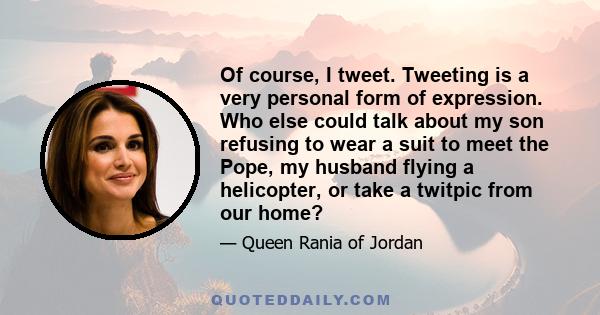 Of course, I tweet. Tweeting is a very personal form of expression. Who else could talk about my son refusing to wear a suit to meet the Pope, my husband flying a helicopter, or take a twitpic from our home?