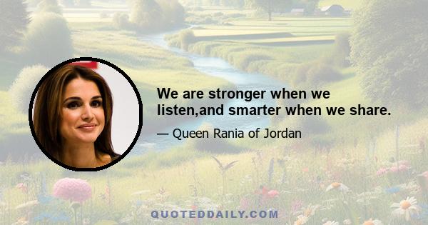 We are stronger when we listen,and smarter when we share.