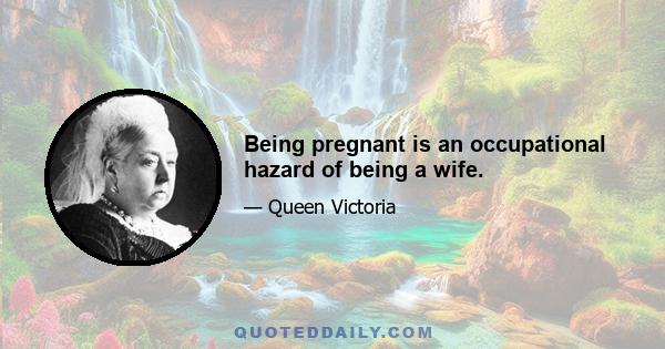 Being pregnant is an occupational hazard of being a wife.