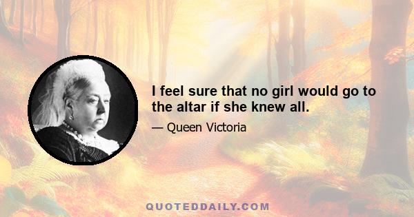 I feel sure that no girl would go to the altar if she knew all.