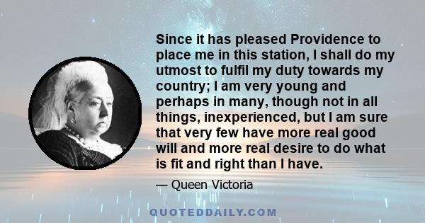 Since it has pleased Providence to place me in this station, I shall do my utmost to fulfil my duty towards my country; I am very young and perhaps in many, though not in all things, inexperienced, but I am sure that