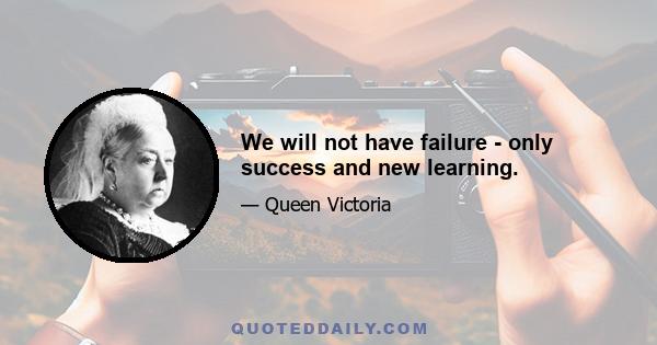 We will not have failure - only success and new learning.