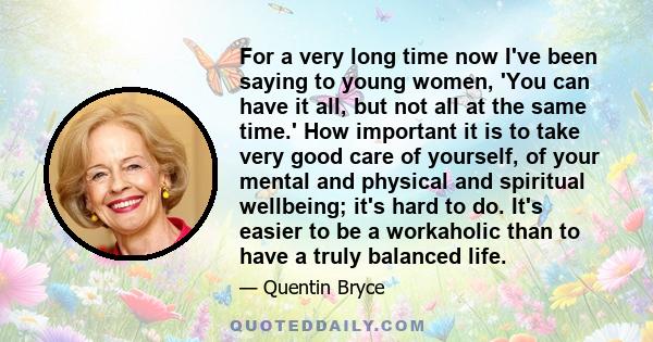 For a very long time now I've been saying to young women, 'You can have it all, but not all at the same time.' How important it is to take very good care of yourself, of your mental and physical and spiritual wellbeing; 