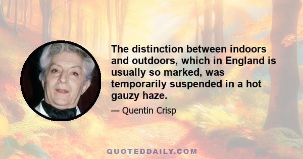 The distinction between indoors and outdoors, which in England is usually so marked, was temporarily suspended in a hot gauzy haze.