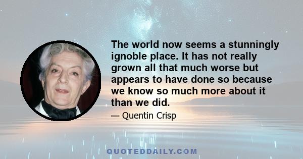 The world now seems a stunningly ignoble place. It has not really grown all that much worse but appears to have done so because we know so much more about it than we did.