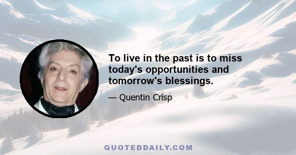 To live in the past is to miss today's opportunities and tomorrow's blessings.