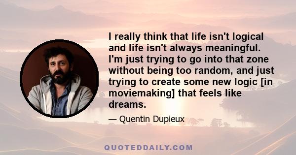 I really think that life isn't logical and life isn't always meaningful. I'm just trying to go into that zone without being too random, and just trying to create some new logic [in moviemaking] that feels like dreams.