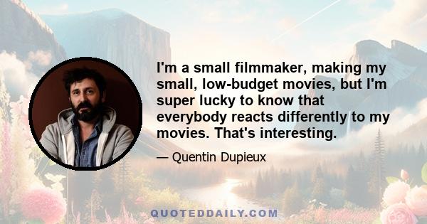 I'm a small filmmaker, making my small, low-budget movies, but I'm super lucky to know that everybody reacts differently to my movies. That's interesting.