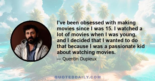 I've been obsessed with making movies since I was 15. I watched a lot of movies when I was young, and I decided that I wanted to do that because I was a passionate kid about watching movies.