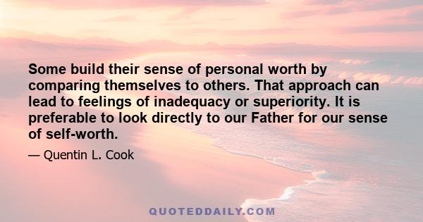 Some build their sense of personal worth by comparing themselves to others. That approach can lead to feelings of inadequacy or superiority. It is preferable to look directly to our Father for our sense of self-worth.