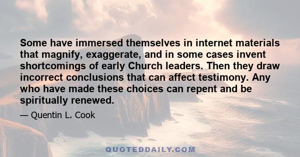 Some have immersed themselves in internet materials that magnify, exaggerate, and in some cases invent shortcomings of early Church leaders. Then they draw incorrect conclusions that can affect testimony. Any who have