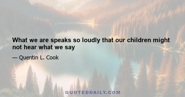 What we are speaks so loudly that our children might not hear what we say