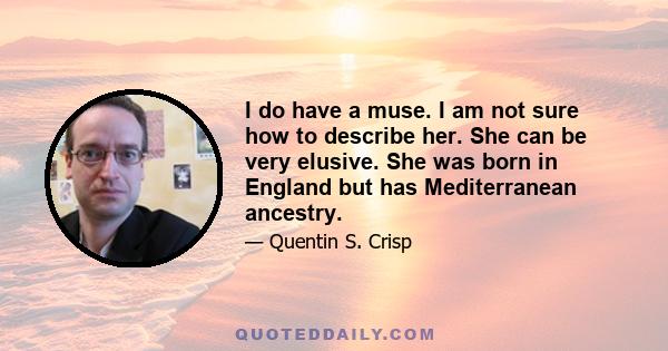 I do have a muse. I am not sure how to describe her. She can be very elusive. She was born in England but has Mediterranean ancestry.