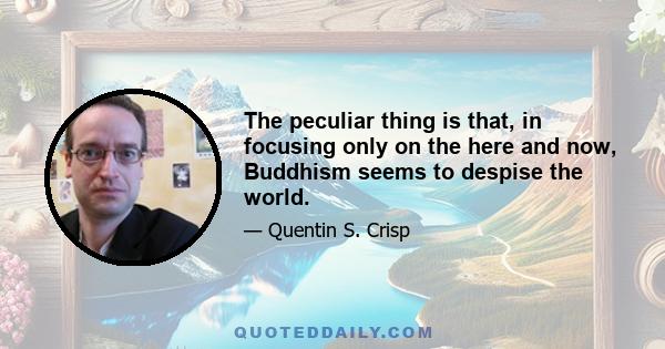 The peculiar thing is that, in focusing only on the here and now, Buddhism seems to despise the world.