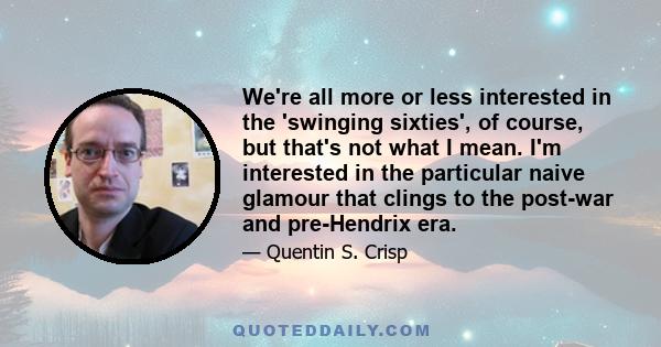 We're all more or less interested in the 'swinging sixties', of course, but that's not what I mean. I'm interested in the particular naive glamour that clings to the post-war and pre-Hendrix era.