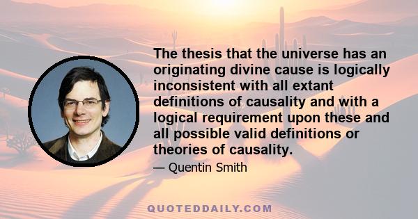 The thesis that the universe has an originating divine cause is logically inconsistent with all extant definitions of causality and with a logical requirement upon these and all possible valid definitions or theories of 