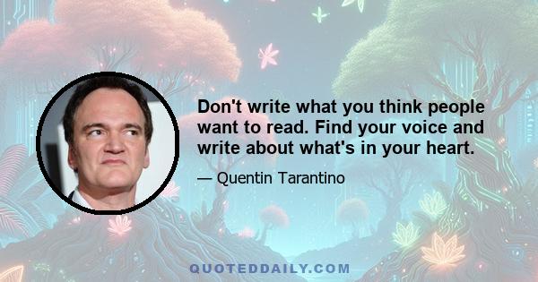 Don't write what you think people want to read. Find your voice and write about what's in your heart.