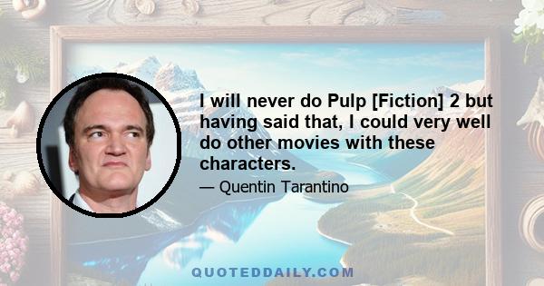 I will never do Pulp [Fiction] 2 but having said that, I could very well do other movies with these characters.