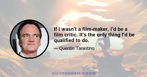 If I wasn't a film-maker, I'd be a film critic. It's the only thing I'd be qualified to do.