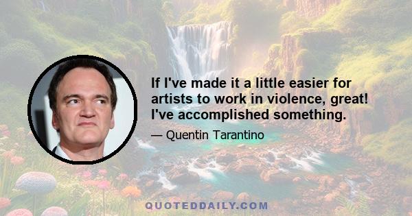 If I've made it a little easier for artists to work in violence, great! I've accomplished something.