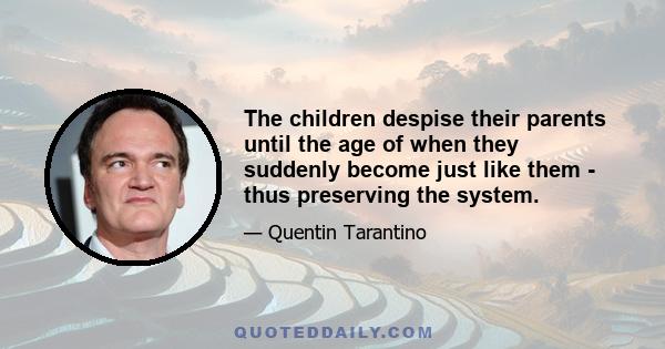 The children despise their parents until the age of when they suddenly become just like them - thus preserving the system.