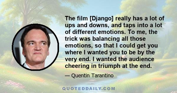 The film [Django] really has a lot of ups and downs, and taps into a lot of different emotions. To me, the trick was balancing all those emotions, so that I could get you where I wanted you to be by the very end. I