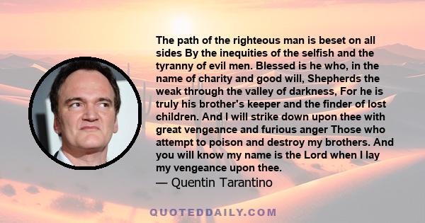 The path of the righteous man is beset on all sides By the inequities of the selfish and the tyranny of evil men. Blessed is he who, in the name of charity and good will, Shepherds the weak through the valley of