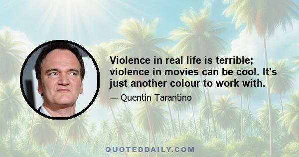 Violence in real life is terrible; violence in movies can be cool. It's just another colour to work with.