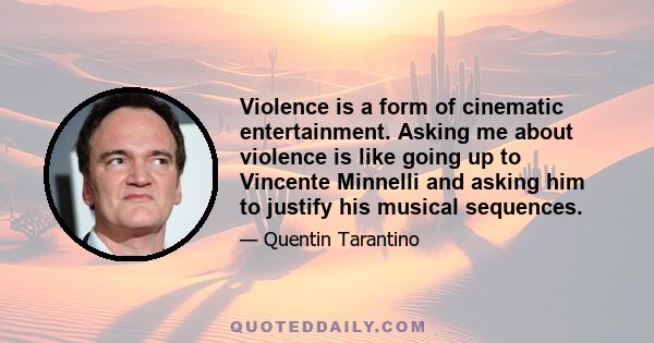 Violence is a form of cinematic entertainment. Asking me about violence is like going up to Vincente Minnelli and asking him to justify his musical sequences.