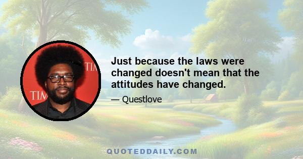 Just because the laws were changed doesn't mean that the attitudes have changed.