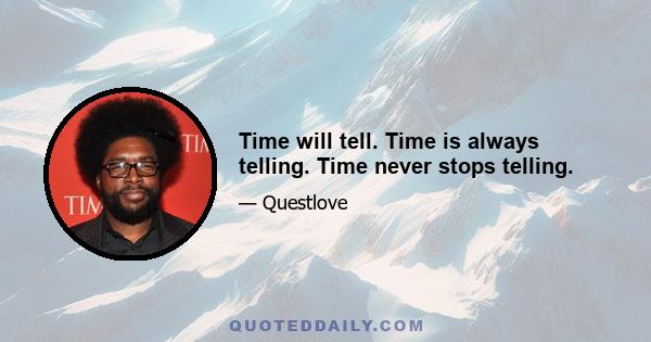 Time will tell. Time is always telling. Time never stops telling.