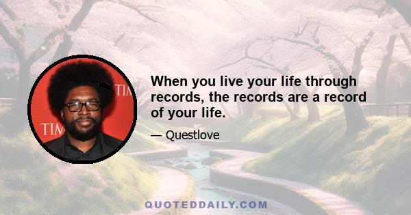 When you live your life through records, the records are a record of your life.