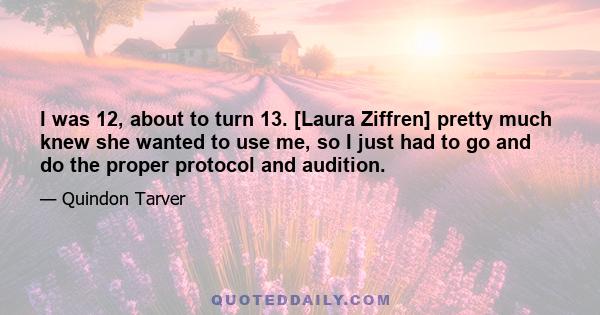 I was 12, about to turn 13. [Laura Ziffren] pretty much knew she wanted to use me, so I just had to go and do the proper protocol and audition.