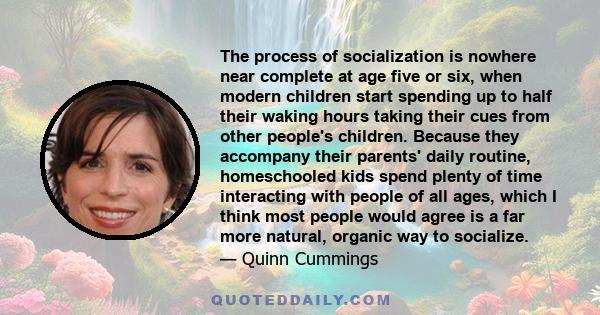 The process of socialization is nowhere near complete at age five or six, when modern children start spending up to half their waking hours taking their cues from other people's children. Because they accompany their