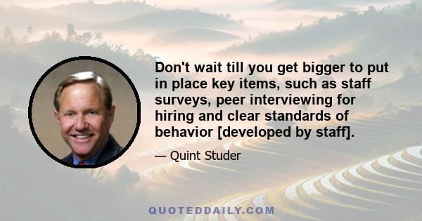 Don't wait till you get bigger to put in place key items, such as staff surveys, peer interviewing for hiring and clear standards of behavior [developed by staff].