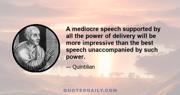 A mediocre speech supported by all the power of delivery will be more impressive than the best speech unaccompanied by such power.