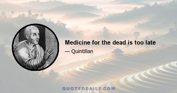 Medicine for the dead is too late