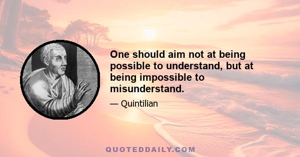 One should aim not at being possible to understand, but at being impossible to misunderstand.