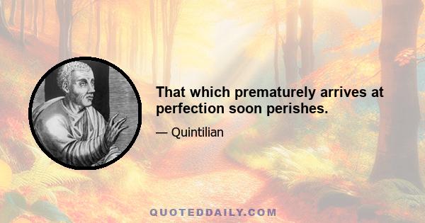 That which prematurely arrives at perfection soon perishes.