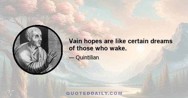 Vain hopes are like certain dreams of those who wake.