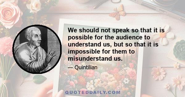 We should not speak so that it is possible for the audience to understand us, but so that it is impossible for them to misunderstand us.