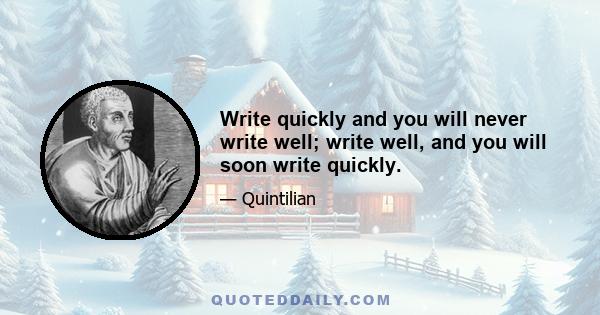 Write quickly and you will never write well; write well, and you will soon write quickly.