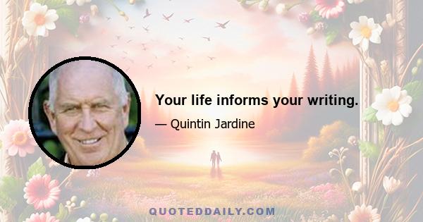 Your life informs your writing.