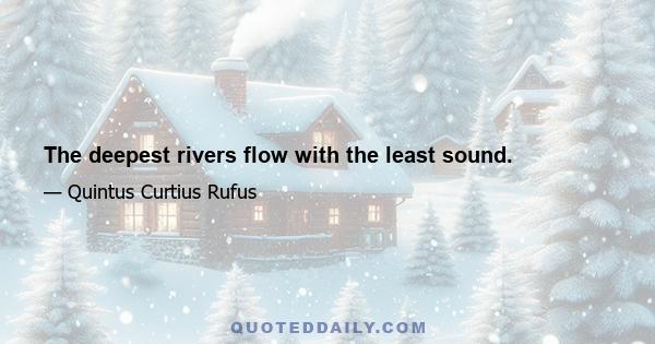 The deepest rivers flow with the least sound.