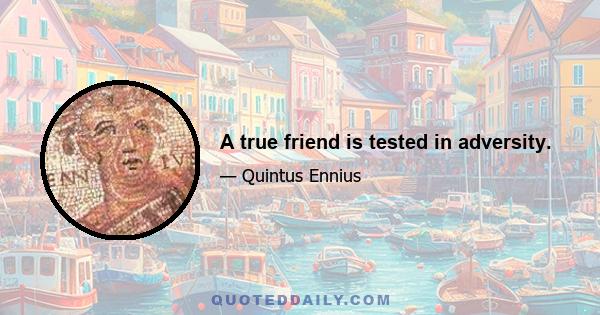 A true friend is tested in adversity.