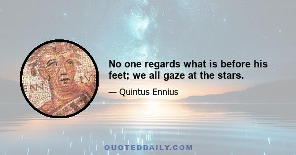 No one regards what is before his feet; we all gaze at the stars.