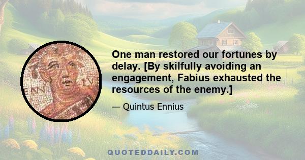 One man restored our fortunes by delay. [By skilfully avoiding an engagement, Fabius exhausted the resources of the enemy.]