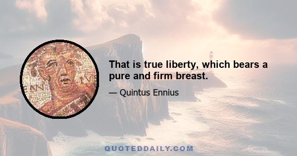 That is true liberty, which bears a pure and firm breast.