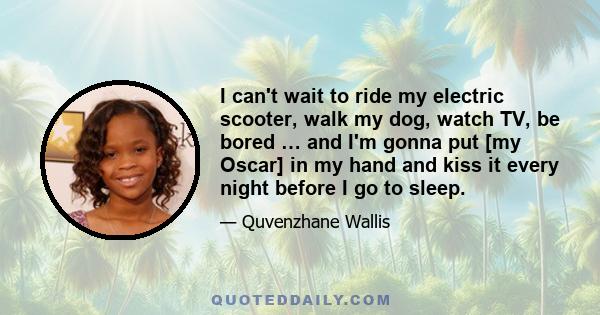 I can't wait to ride my electric scooter, walk my dog, watch TV, be bored … and I'm gonna put [my Oscar] in my hand and kiss it every night before I go to sleep.