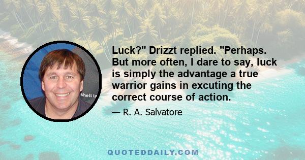 Luck? Drizzt replied. Perhaps. But more often, I dare to say, luck is simply the advantage a true warrior gains in excuting the correct course of action.